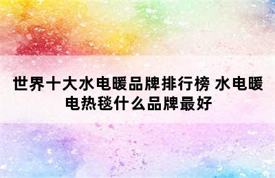 世界十大水电暖品牌排行榜 水电暖电热毯什么品牌最好